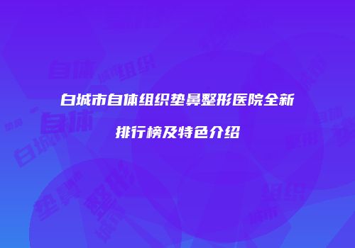 白城市自体组织垫鼻整形医院全新排行榜及特色介绍