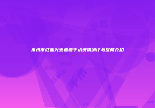 泉州市红蓝光去痘疤手术费用测评与医院介绍