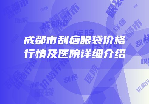 成都市刮痧眼袋价格行情及医院详细介绍