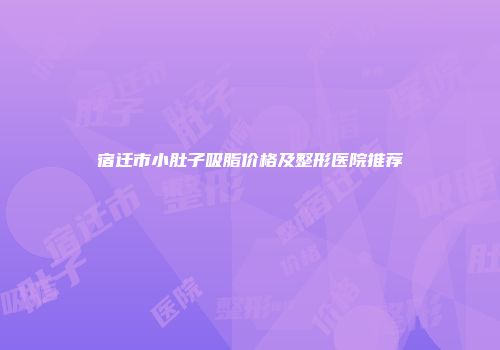 宿迁市小肚子吸脂价格及整形医院推荐