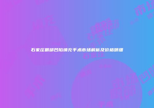 石家庄眼部凹陷填充手术市场解析及价格明细