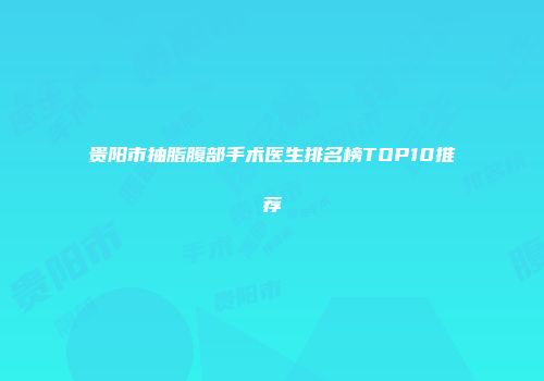 贵阳市抽脂腹部手术医生排名榜TOP10推荐