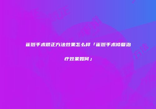雀斑手术矫正方法效果怎么样「雀斑手术修复治疗效果如何」