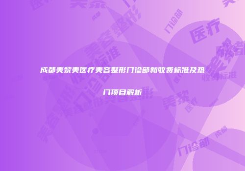 成都美黎美医疗美容整形门诊部新收费标准及热门项目解析