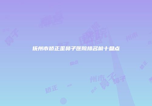 抚州市矫正歪鼻子医院排名前十盘点