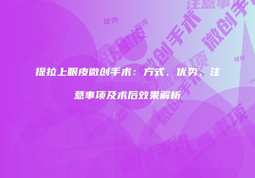 提拉上眼皮微创手术：方式、优势、注意事项及术后效果解析