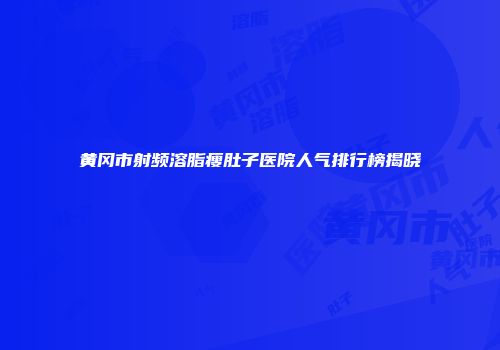 黄冈市射频溶脂瘦肚子医院人气排行榜揭晓
