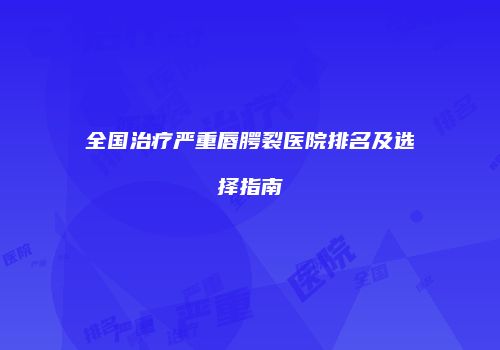 全国治疗严重唇腭裂医院排名及选择指南