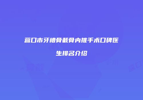 营口市牙槽骨截骨内推手术口碑医生排名介绍