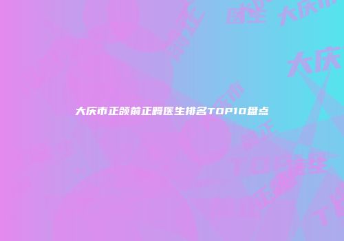 大庆市正颌前正畸医生排名TOP10盘点