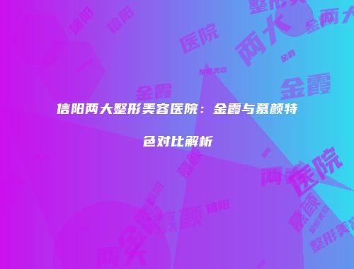 信阳两大整形美容医院：金霞与慕颜特色对比解析