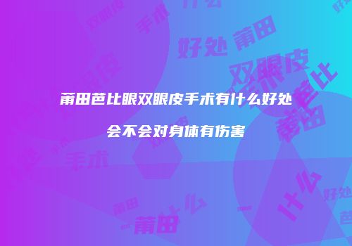 莆田芭比眼双眼皮手术有什么好处会不会对身体有伤害