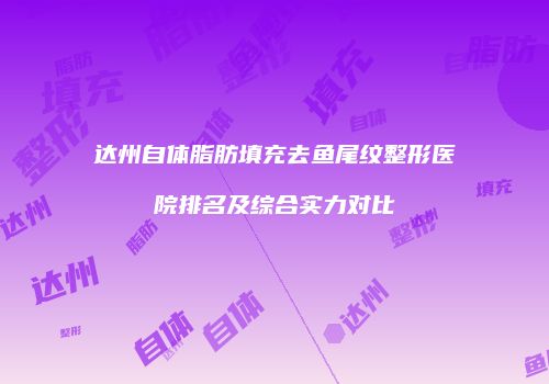 达州自体脂肪填充去鱼尾纹整形医院排名及综合实力对比