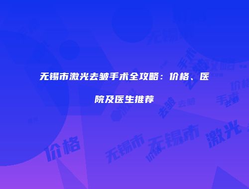 无锡市激光去皱手术全攻略：价格、医院及医生推荐