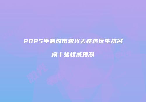 2025年盐城市激光去痤疮医生排名榜十强权威预测