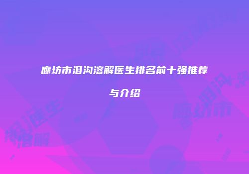 廊坊市泪沟溶解医生排名前十强推荐与介绍