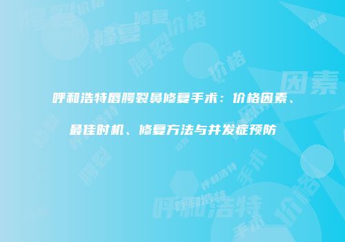 呼和浩特唇腭裂鼻修复手术：价格因素、最佳时机、修复方法与并发症预防