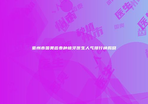 衢州市国奥齿泰种植牙医生人气排行榜揭晓