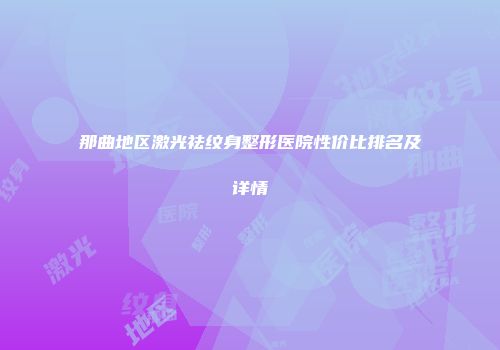 那曲地区激光祛纹身整形医院性价比排名及详情