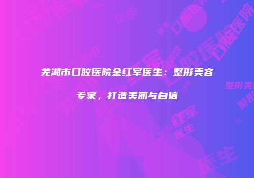 芜湖市口腔医院金红军医生：整形美容专家，打造美丽与自信