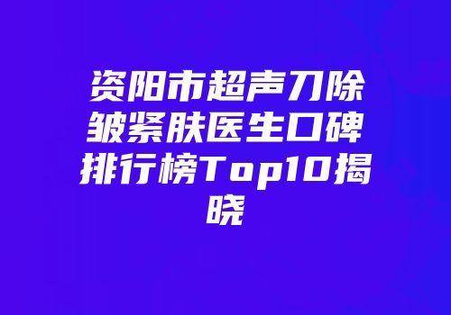 资阳市超声刀除皱紧肤医生口碑排行榜Top10揭晓