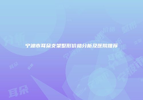 宁波市耳朵支架整形价格分析及医院推荐