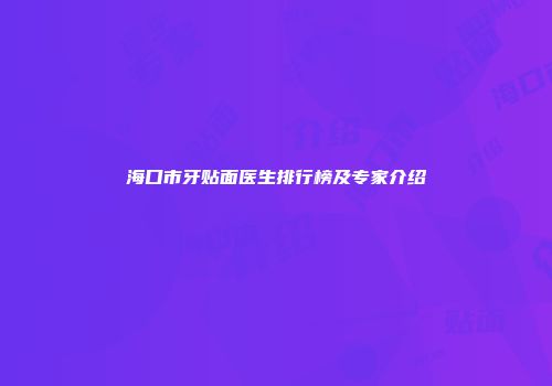 海口市牙贴面医生排行榜及专家介绍
