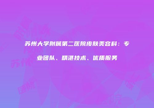苏州大学附属第二医院皮肤美容科：专业团队、精湛技术、优质服务