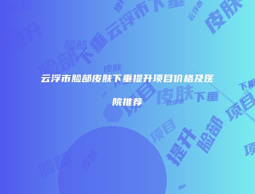 云浮市脸部皮肤下垂提升项目价格及医院推荐