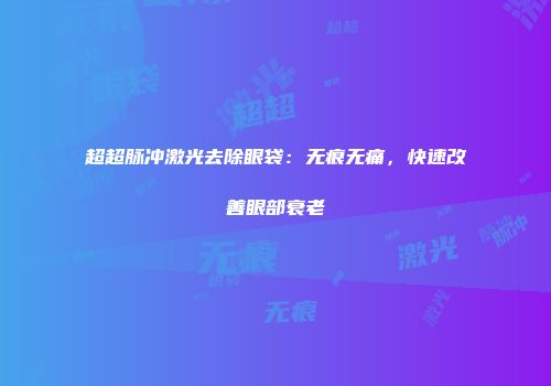 超超脉冲激光去除眼袋：无痕无痛，快速改善眼部衰老