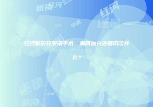 红河整形开眼角手术：美丽加分还是风险并存？