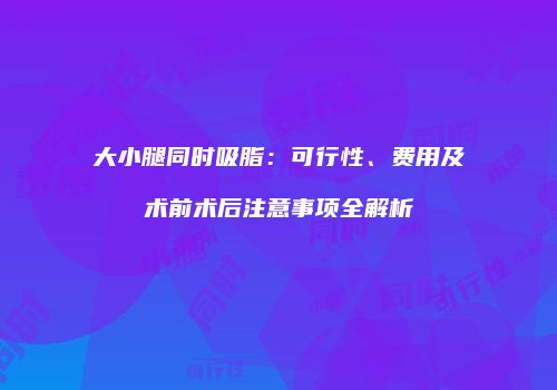 大小腿同时吸脂：可行性、费用及术前术后注意事项全解析