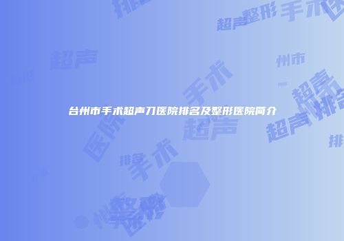 台州市手术超声刀医院排名及整形医院简介