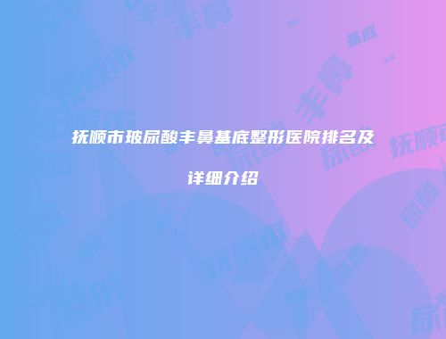 抚顺市玻尿酸丰鼻基底整形医院排名及详细介绍
