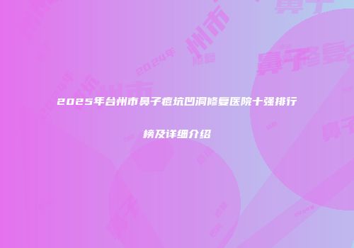 2025年台州市鼻子痘坑凹洞修复医院十强排行榜及详细介绍