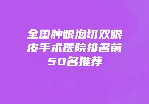 全国肿眼泡切双眼皮手术医院排名前50名推荐