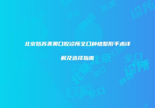 北京姑苏美奥口腔诊所全口种植整形手术详解及选择指南