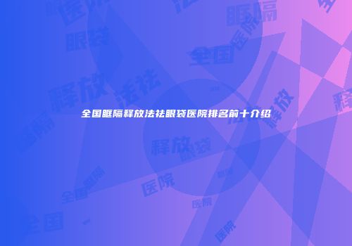 全国眶隔释放法祛眼袋医院排名前十介绍
