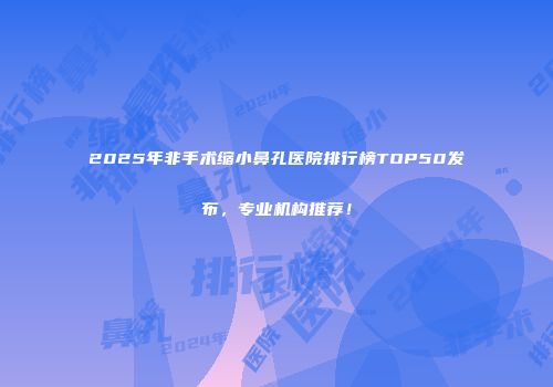 2025年非手术缩小鼻孔医院排行榜TOP50发布，专业机构推荐！
