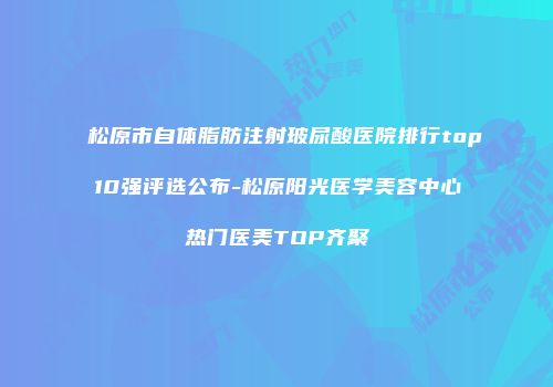 松原市自体脂肪注射玻尿酸医院排行top10强评选公布-松原阳光医学美容中心热门医美TOP齐聚