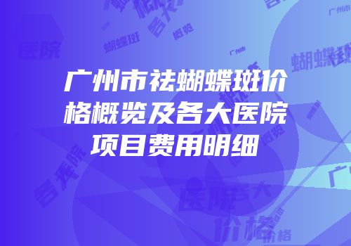 广州市祛蝴蝶斑价格概览及各大医院项目费用明细