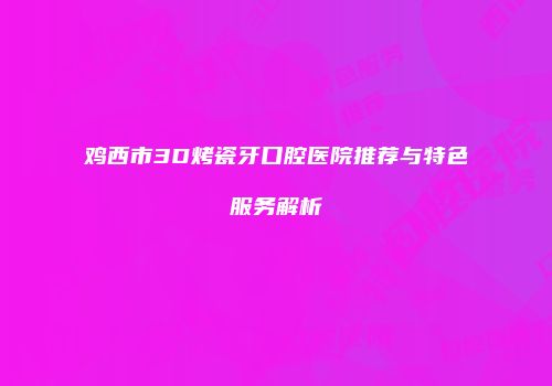 鸡西市3D烤瓷牙口腔医院推荐与特色服务解析