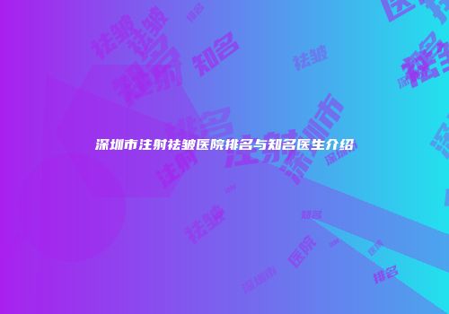 深圳市注射祛皱医院排名与知名医生介绍