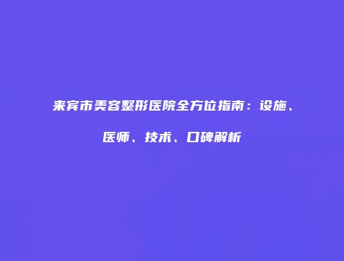 来宾市美容整形医院全方位指南：设施、医师、技术、口碑解析