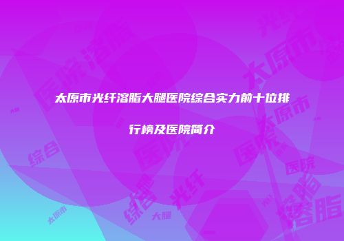 太原市光纤溶脂大腿医院综合实力前十位排行榜及医院简介