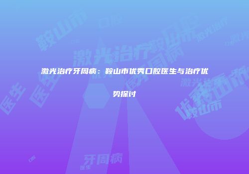 激光治疗牙周病：鞍山市优秀口腔医生与治疗优势探讨