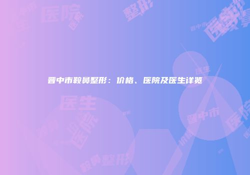 晋中市鞍鼻整形：价格、医院及医生详览