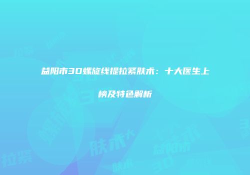 益阳市3D螺旋线提拉紧肤术：十大医生上榜及特色解析