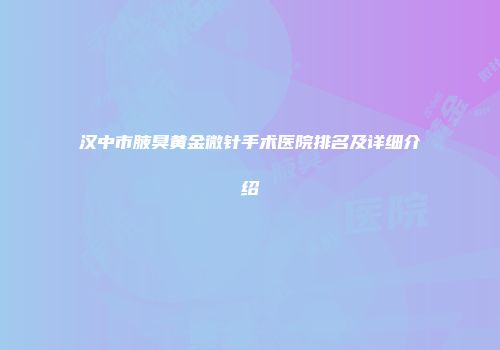 汉中市腋臭黄金微针手术医院排名及详细介绍