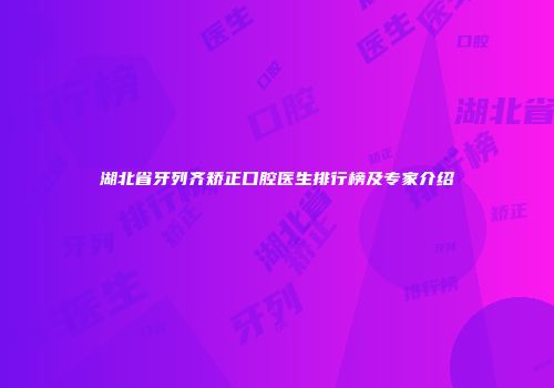 湖北省牙列齐矫正口腔医生排行榜及专家介绍